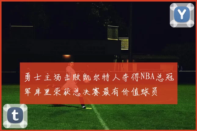 勇士主场击败凯尔特人夺得NBA总冠军库里荣获总决赛最有价值球员