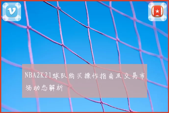 NBA2K21球队购买操作指南及交易市场动态解析