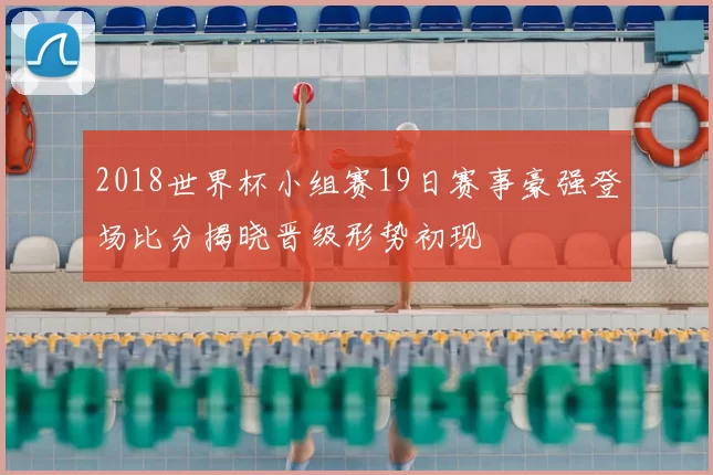 2018世界杯小组赛19日赛事豪强登场比分揭晓晋级形势初现