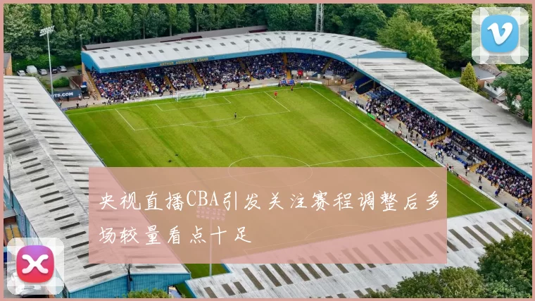 央视直播CBA引发关注赛程调整后多场较量看点十足