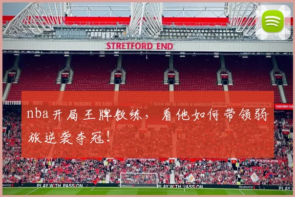 nba开局王牌教练，看他如何带领弱旅逆袭夺冠！