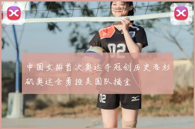 中国女排首次奥运夺冠创历史洛杉矶奥运会勇挫美国队摘金