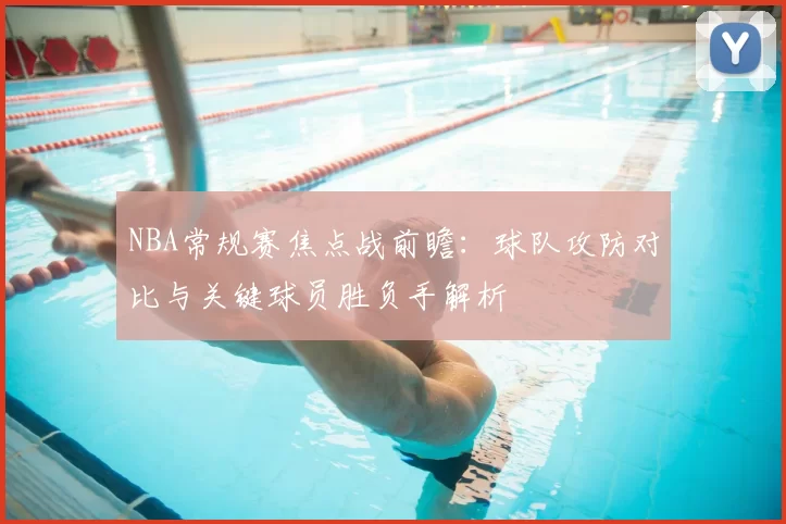 NBA常规赛焦点战前瞻：球队攻防对比与关键球员胜负手解析