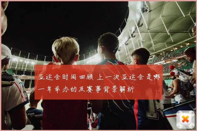 亚运会时间回顾 上一次亚运会是哪一年举办的及赛事背景解析