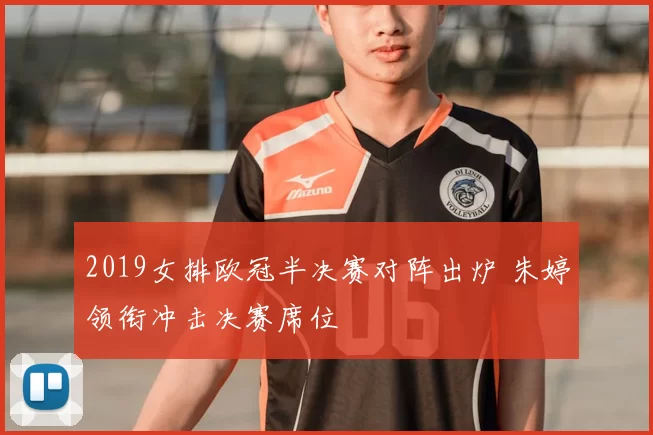 2019女排欧冠半决赛对阵出炉 朱婷领衔冲击决赛席位