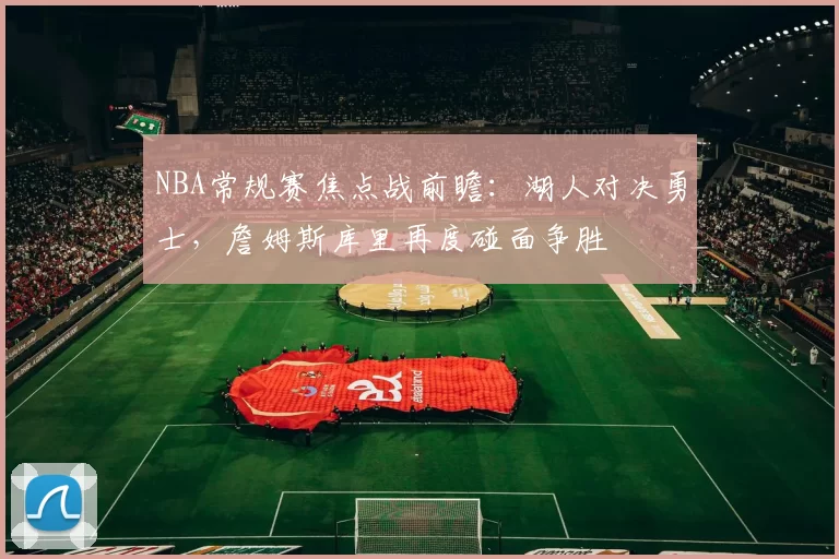 NBA常规赛焦点战前瞻：湖人对决勇士，詹姆斯库里再度碰面争胜