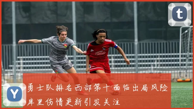 勇士队排名西部第十面临出局风险库里伤情更新引发关注