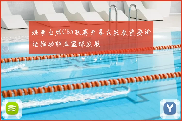 姚明出席CBA联赛开幕式发表重要讲话推动职业篮球发展