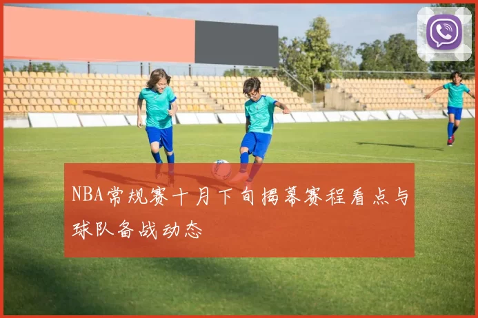 NBA常规赛十月下旬揭幕赛程看点与球队备战动态