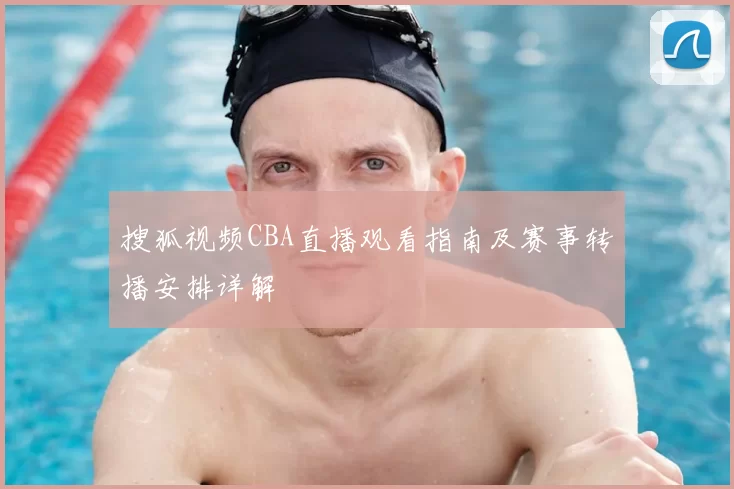 搜狐视频CBA直播观看指南及赛事转播安排详解