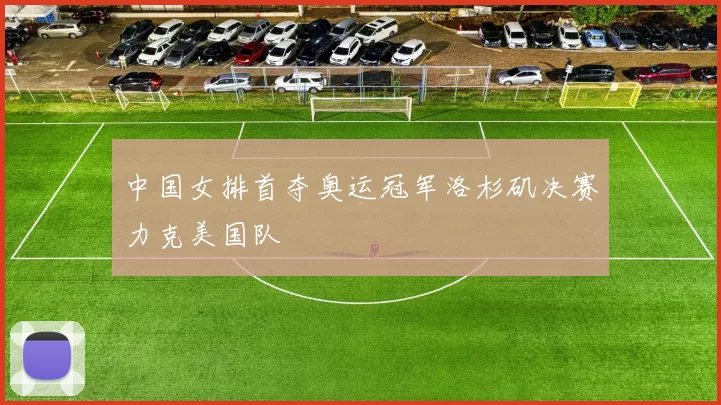 中国女排首夺奥运冠军洛杉矶决赛力克美国队