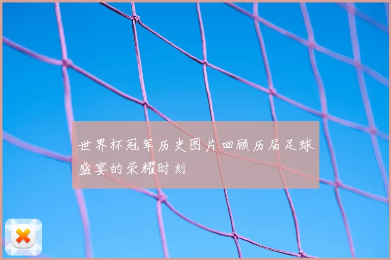 世界杯冠军历史图片回顾历届足球盛宴的荣耀时刻