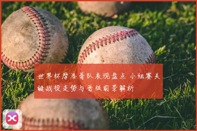 世界杯摩洛哥队表现盘点 小组赛关键战役走势与晋级前景解析