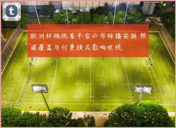 欧洲杯线观看平台公布转播安排 频道覆盖与付费模式影响收视