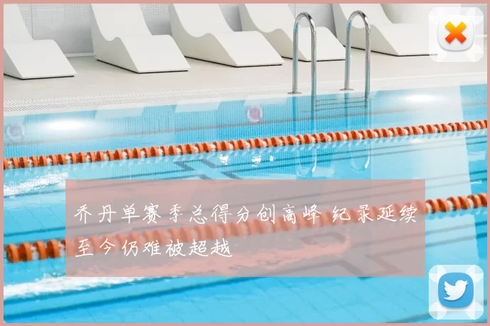 乔丹单赛季总得分创高峰 纪录延续至今仍难被超越