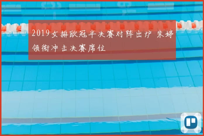 2019女排欧冠半决赛对阵出炉 朱婷领衔冲击决赛席位