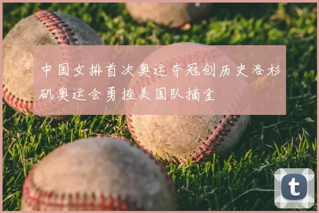 中国女排首次奥运夺冠创历史洛杉矶奥运会勇挫美国队摘金