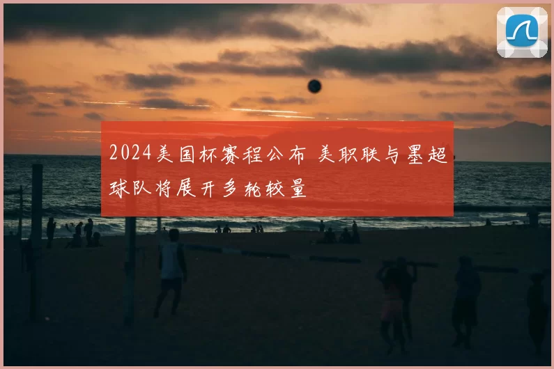 2024美国杯赛程公布 美职联与墨超球队将展开多轮较量