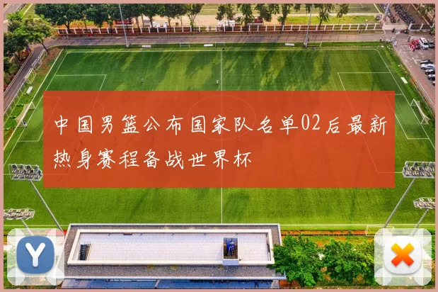 中国男篮公布国家队名单02后最新热身赛程备战世界杯