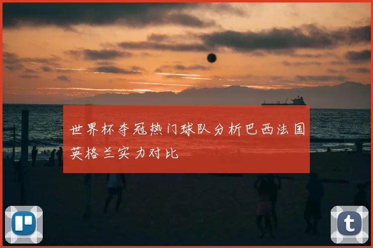 世界杯夺冠热门球队分析巴西法国英格兰实力对比