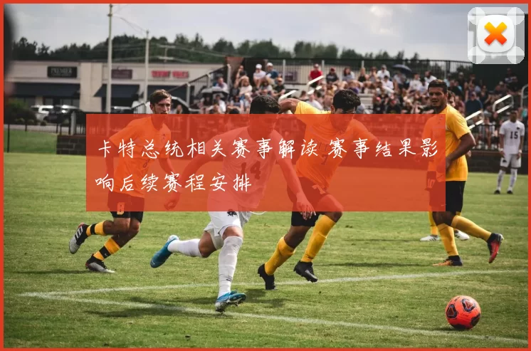 卡特总统相关赛事解读 赛事结果影响后续赛程安排