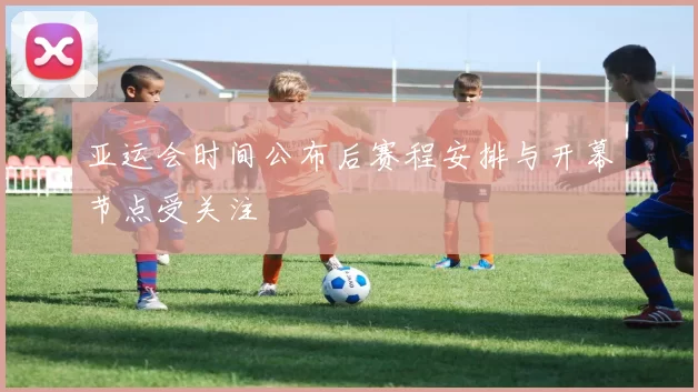 亚运会时间公布后赛程安排与开幕节点受关注