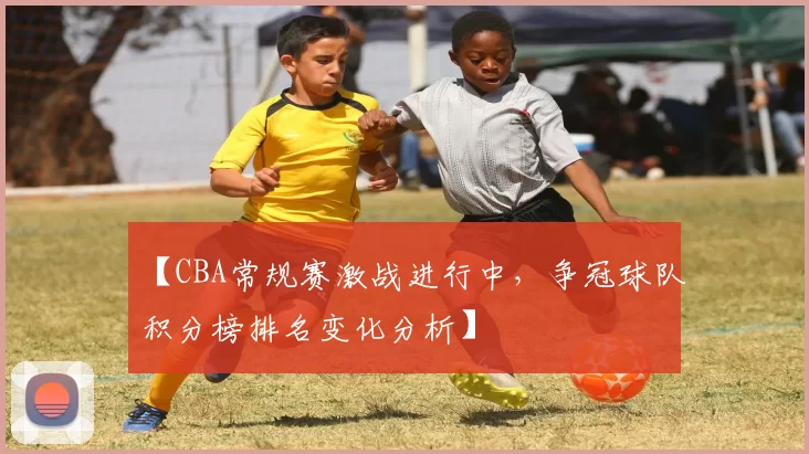 【CBA常规赛激战进行中，争冠球队积分榜排名变化分析】