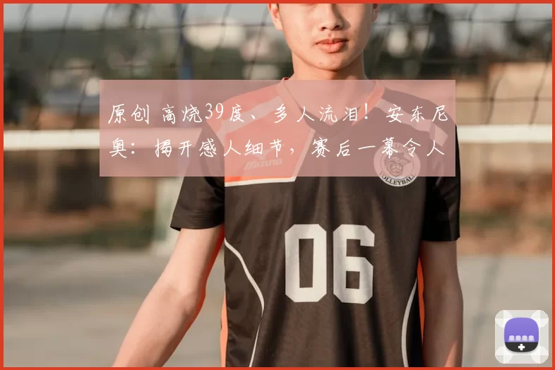 原创 高烧39度、多人流泪！安东尼奥：揭开感人细节，赛后一幕令人动容