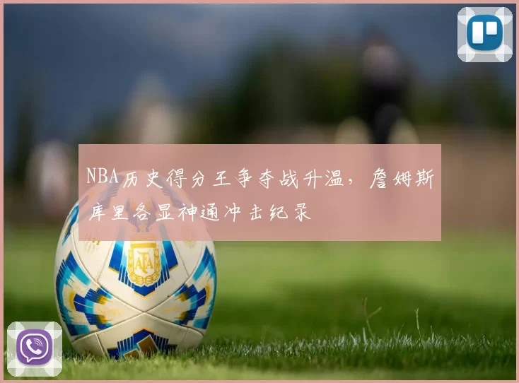 NBA历史得分王争夺战升温，詹姆斯库里各显神通冲击纪录