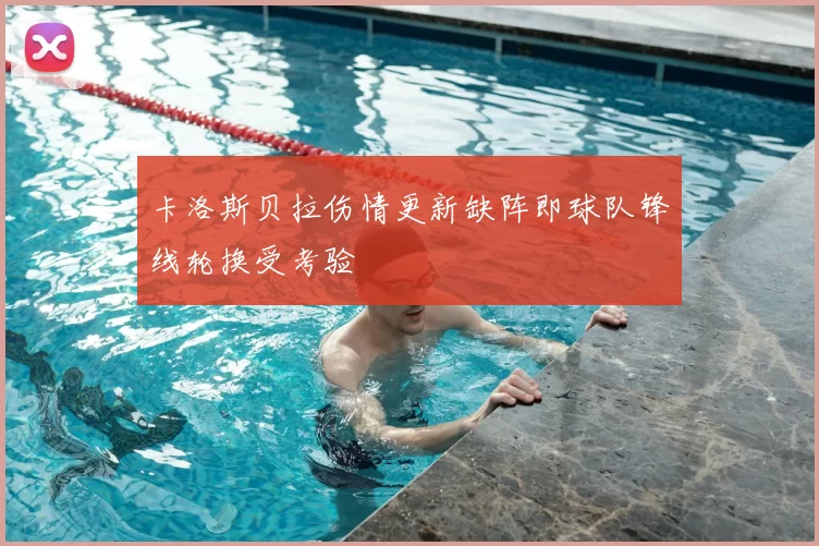 卡洛斯贝拉伤情更新缺阵即球队锋线轮换受考验