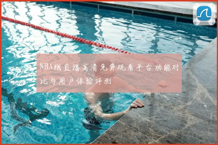 NBA线直播高清免费观看平台功能对比与用户体验评测