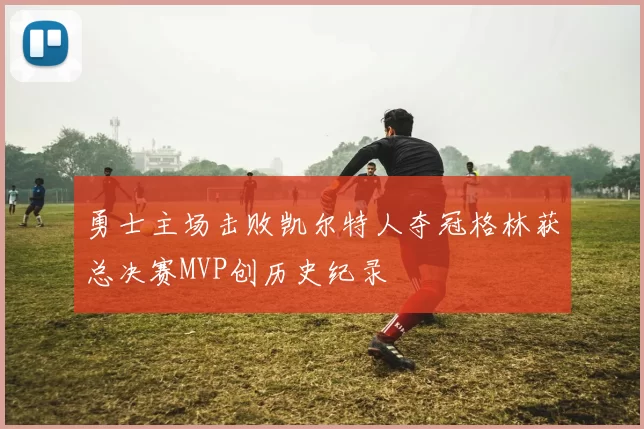 勇士主场击败凯尔特人夺冠格林获总决赛MVP创历史纪录