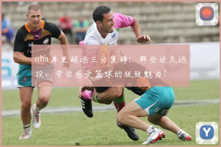 nba库里超远三分集锦：那些逆天远投，带你感受篮球的极致魅力！