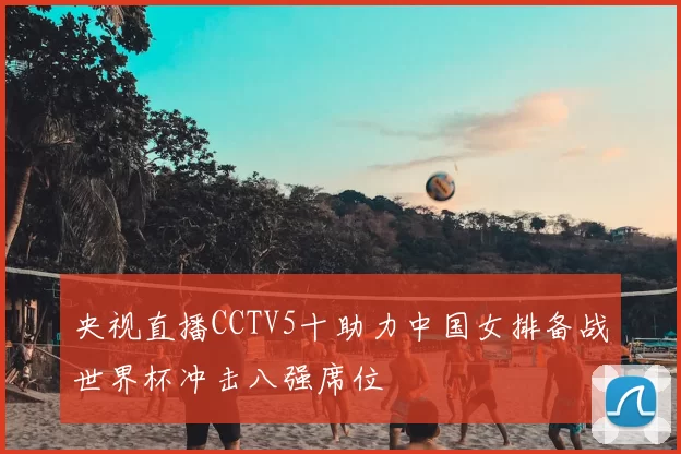 央视直播CCTV5十助力中国女排备战世界杯冲击八强席位