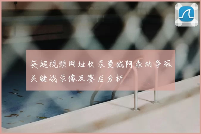 英超视频网址收录曼城阿森纳争冠关键战录像及赛后分析