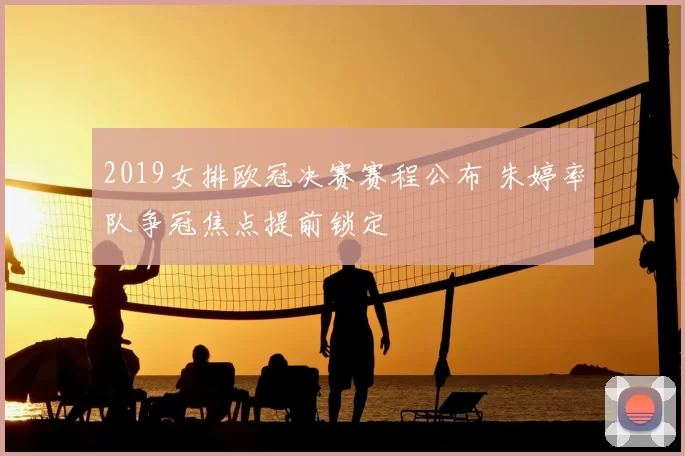 2019女排欧冠决赛赛程公布 朱婷率队争冠焦点提前锁定
