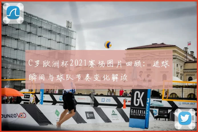 C罗欧洲杯2021赛场图片回顾:进球瞬间与球队节奏变化解读