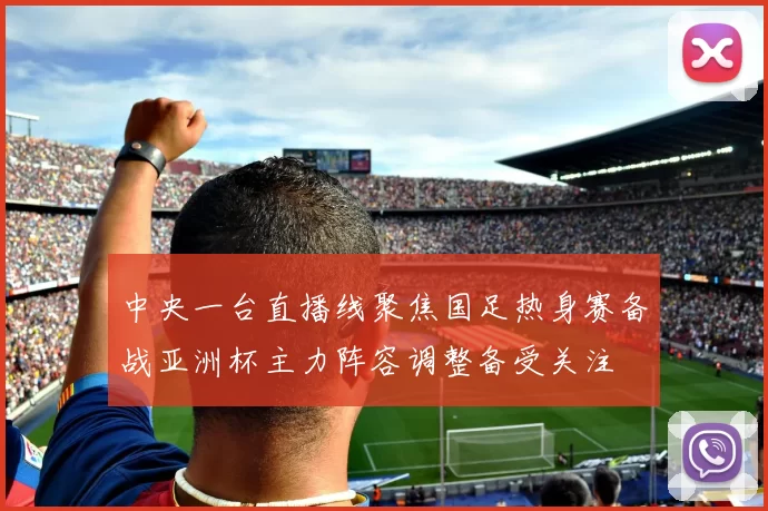 中央一台直播线聚焦国足热身赛备战亚洲杯主力阵容调整备受关注