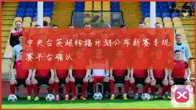 中央台英超转播计划公布新赛季观赛平台确认