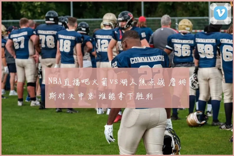 NBA直播吧火箭vs湖人焦点战 詹姆斯对决申京 谁能拿下胜利