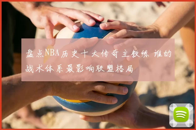 盘点NBA历史十大传奇主教练 谁的战术体系最影响联盟格局