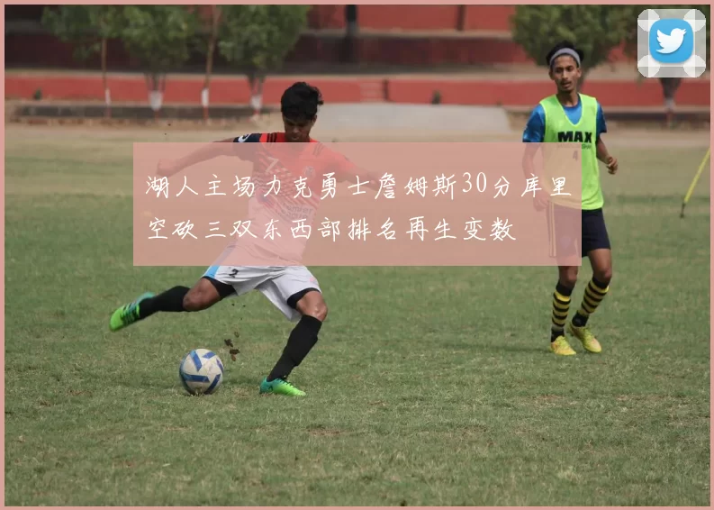 湖人主场力克勇士詹姆斯30分库里空砍三双东西部排名再生变数