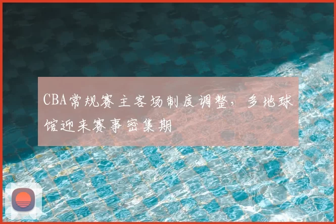 CBA常规赛主客场制度调整，多地球馆迎来赛事密集期