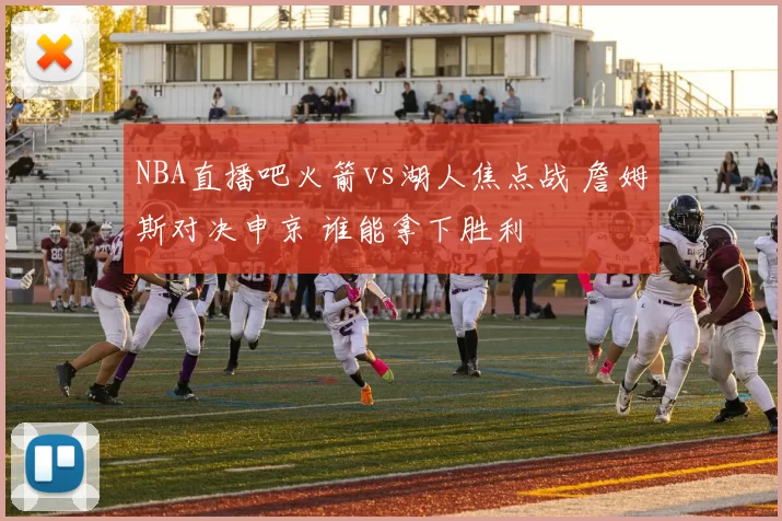 NBA直播吧火箭vs湖人焦点战 詹姆斯对决申京 谁能拿下胜利