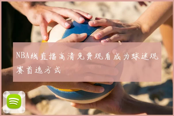 NBA线直播高清免费观看成为球迷观赛首选方式
