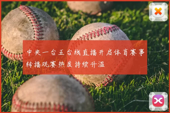 中央一台五台线直播开启体育赛事转播观赛热度持续升温