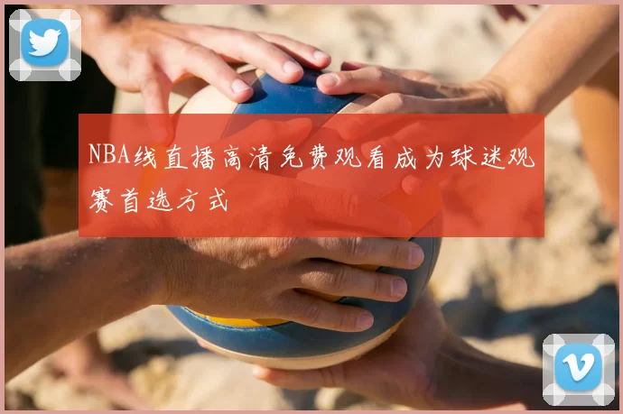 NBA线直播高清免费观看成为球迷观赛首选方式