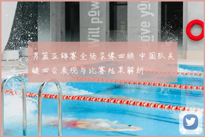 男篮亚锦赛全场录像回顾 中国队关键回合表现与比赛结果解析