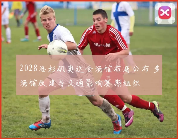 2028洛杉矶奥运会场馆布局公布 多场馆改建与交通影响赛期组织