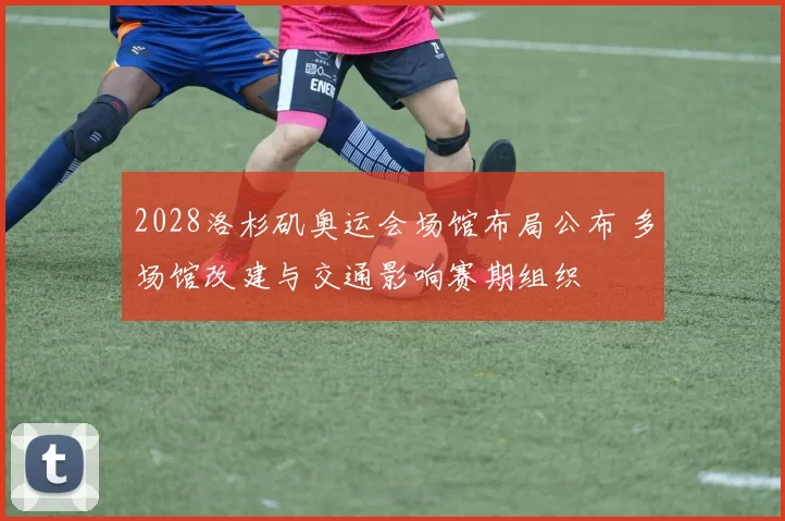 2028洛杉矶奥运会场馆布局公布 多场馆改建与交通影响赛期组织